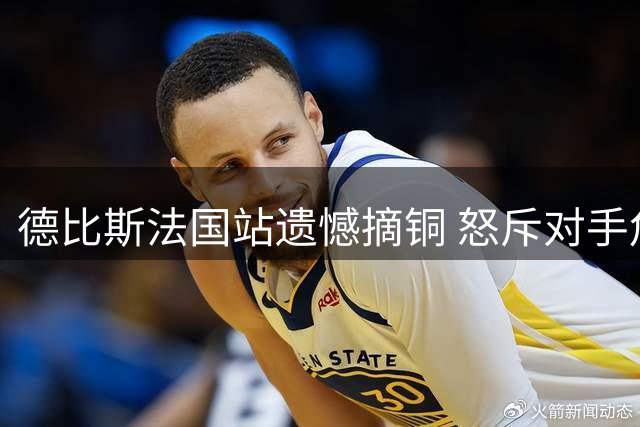 德比斯法国站遗憾摘铜 怒斥对手危险驾驶失冠